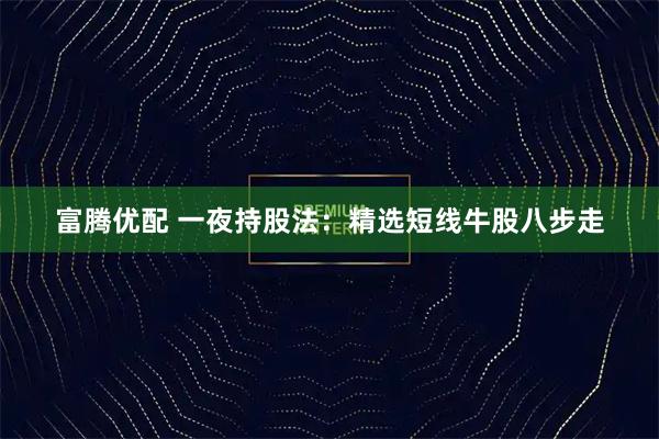 富腾优配 一夜持股法：精选短线牛股八步走