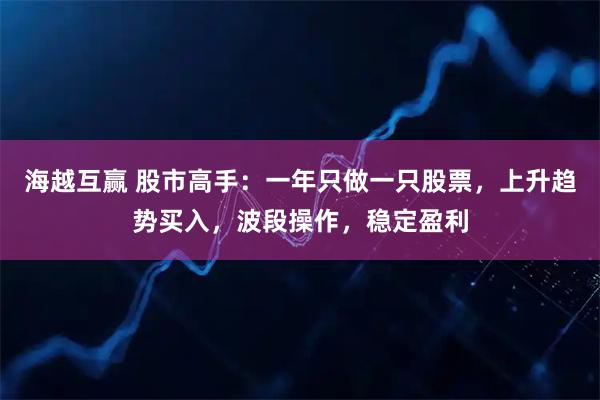 海越互赢 股市高手：一年只做一只股票，上升趋势买入，波段操作，稳定盈利