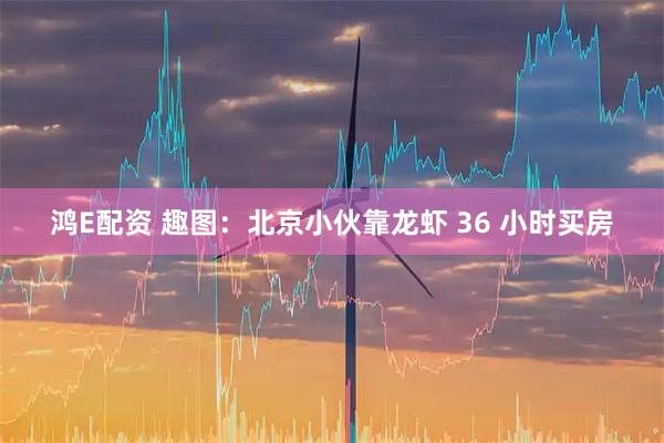 鸿E配资 趣图：北京小伙靠龙虾 36 小时买房