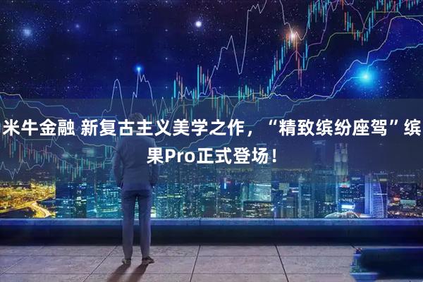 米牛金融 新复古主义美学之作，“精致缤纷座驾”缤果Pro正式登场！