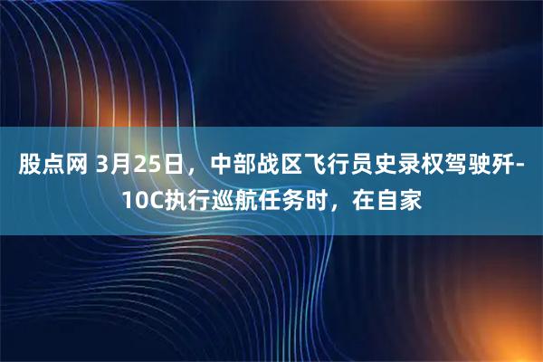 股点网 3月25日，中部战区飞行员史录权驾驶歼-10C执行巡航任务时，在自家
