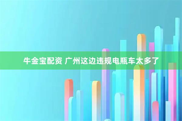 牛金宝配资 广州这边违规电瓶车太多了