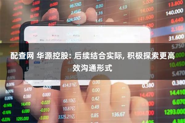 配查网 华源控股: 后续结合实际, 积极探索更高效沟通形式
