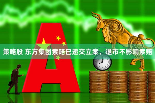 策略股 东方集团索赔已递交立案，退市不影响索赔
