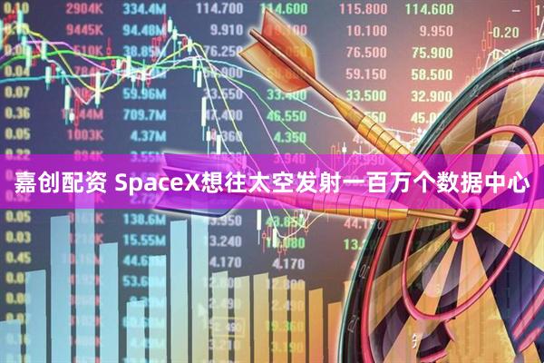 嘉创配资 SpaceX想往太空发射一百万个数据中心