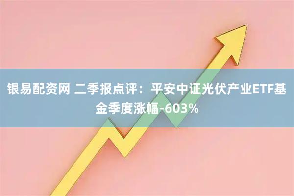 银易配资网 二季报点评：平安中证光伏产业ETF基金季度涨幅-603%