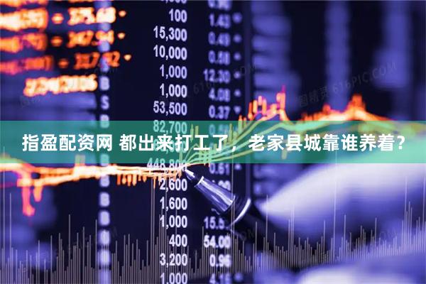 指盈配资网 都出来打工了，老家县城靠谁养着？