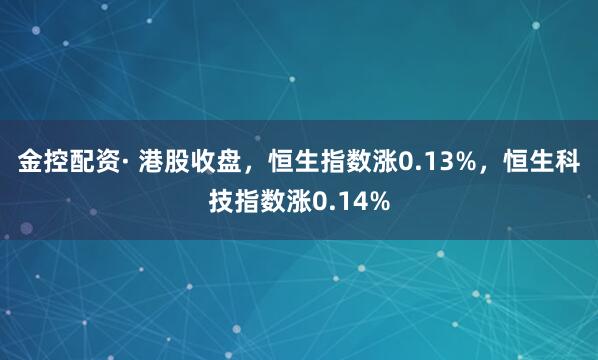 金控配资· 港股收盘，恒生指数涨0.13%，恒生科技指数涨0.14%